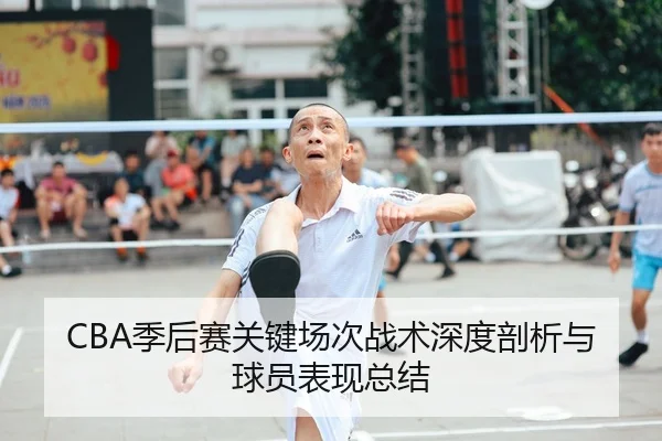 CBA季后赛关键场次战术深度剖析与球员表现总结